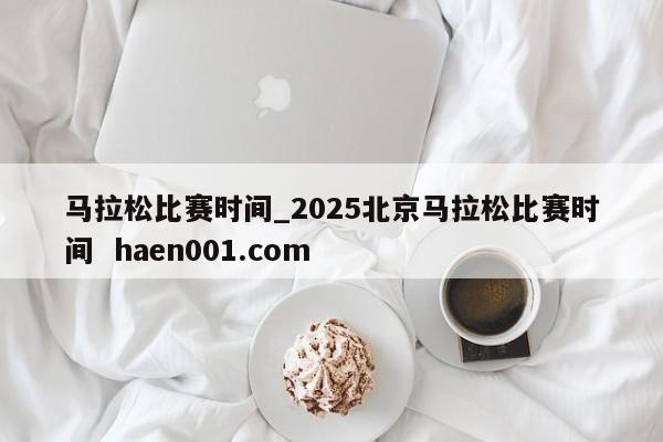 马拉松比赛时间_2025北京马拉松比赛时间  haen001.com