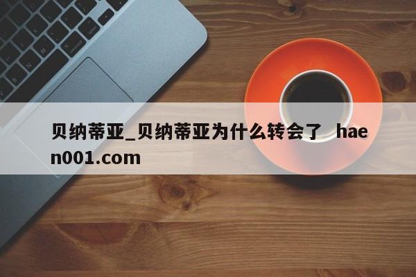 贝纳蒂亚_贝纳蒂亚为什么转会了  haen001.com