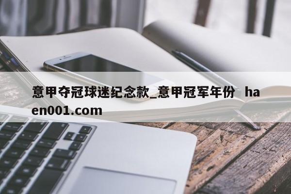 意甲夺冠球迷纪念款_意甲冠军年份  haen001.com