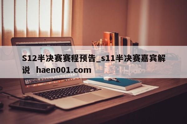 S12半决赛赛程预告_s11半决赛嘉宾解说  haen001.com
