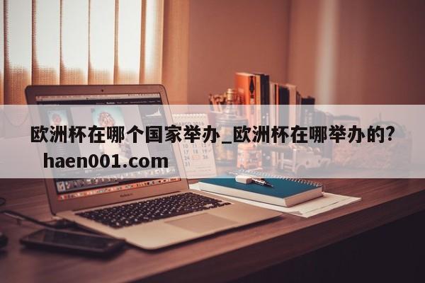 欧洲杯在哪个国家举办_欧洲杯在哪举办的?  haen001.com