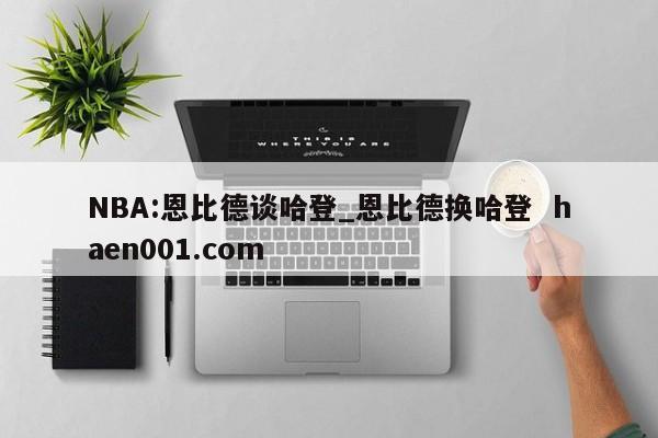 NBA:恩比德谈哈登_恩比德换哈登  haen001.com