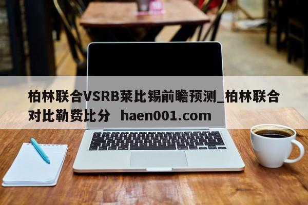 柏林联合VSRB莱比锡前瞻预测_柏林联合对比勒费比分  haen001.com