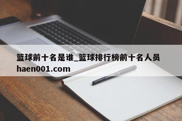 篮球前十名是谁_篮球排行榜前十名人员  haen001.com