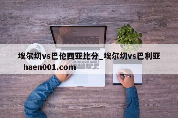 埃尔切vs巴伦西亚比分_埃尔切vs巴利亚  haen001.com