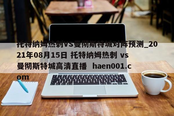 托特纳姆热刺VS曼彻斯特城对阵预测_2021年08月15日 托特纳姆热刺 vs 曼彻斯特城高清直播  haen001.com