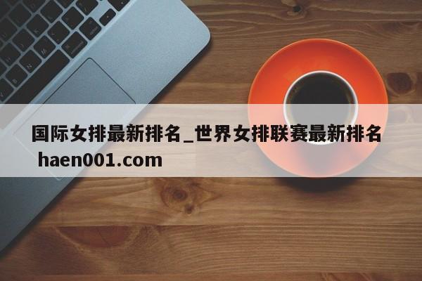 国际女排最新排名_世界女排联赛最新排名  haen001.com