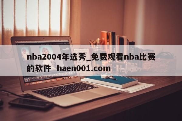 nba2004年选秀_免费观看nba比赛的软件  haen001.com
