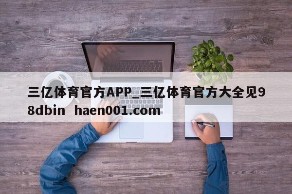三亿体育官方APP_三亿体育官方大全见98dbin  haen001.com