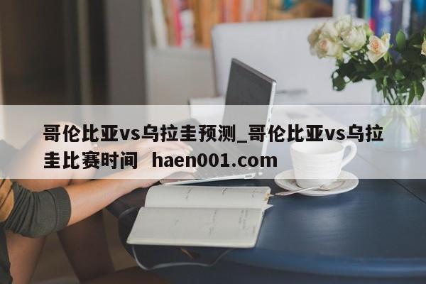 哥伦比亚vs乌拉圭预测_哥伦比亚vs乌拉圭比赛时间  haen001.com