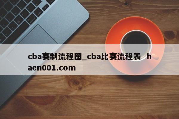 cba赛制流程图_cba比赛流程表  haen001.com