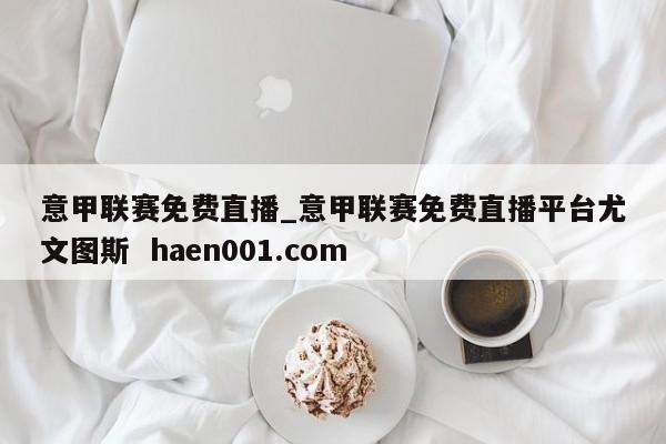 意甲联赛免费直播_意甲联赛免费直播平台尤文图斯  haen001.com