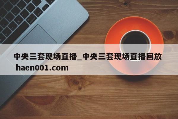 中央三套现场直播_中央三套现场直播回放  haen001.com