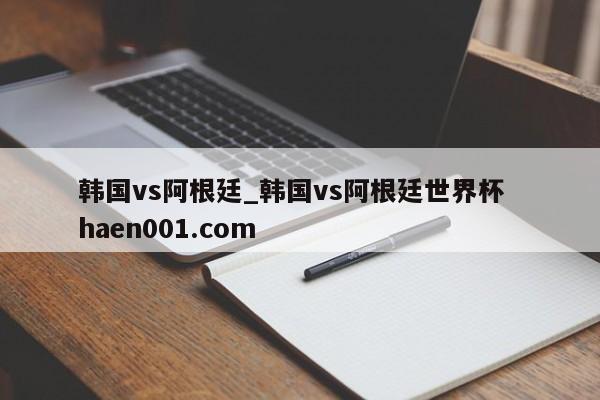 韩国vs阿根廷_韩国vs阿根廷世界杯  haen001.com