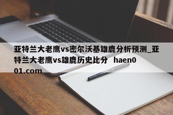 亚特兰大老鹰vs密尔沃基雄鹿分析预测_亚特兰大老鹰vs雄鹿历史比分 haen001.com