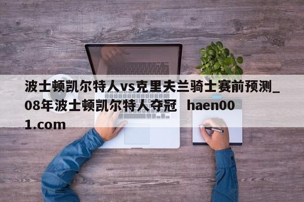 波士顿凯尔特人vs克里夫兰骑士赛前预测_08年波士顿凯尔特人夺冠 haen001.com