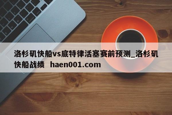 洛杉矶快船vs底特律活塞赛前预测_洛杉矶快船战绩  haen001.com