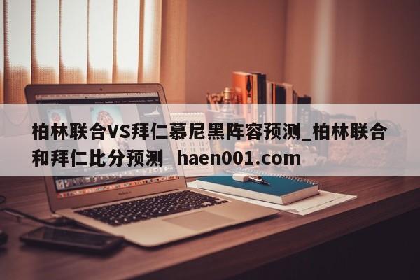 柏林联合VS拜仁慕尼黑阵容预测_柏林联合和拜仁比分预测  haen001.com
