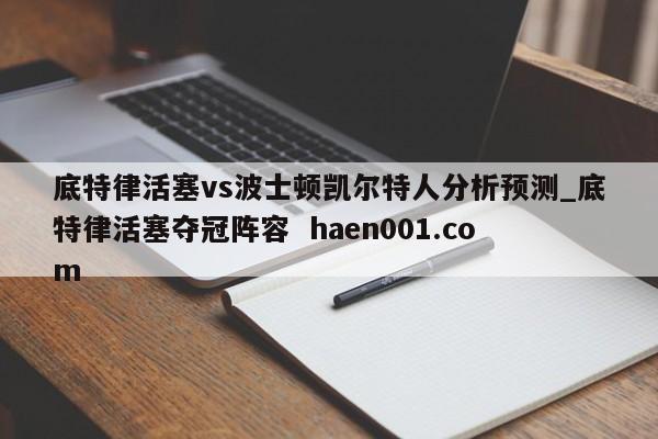 底特律活塞vs波士顿凯尔特人分析预测_底特律活塞夺冠阵容  haen001.com