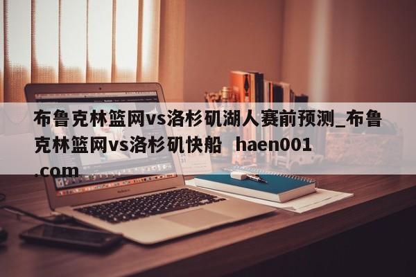 布鲁克林篮网vs洛杉矶湖人赛前预测_布鲁克林篮网vs洛杉矶快船 haen001.com