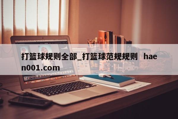 打篮球规则全部_打篮球范规规则 haen001.com