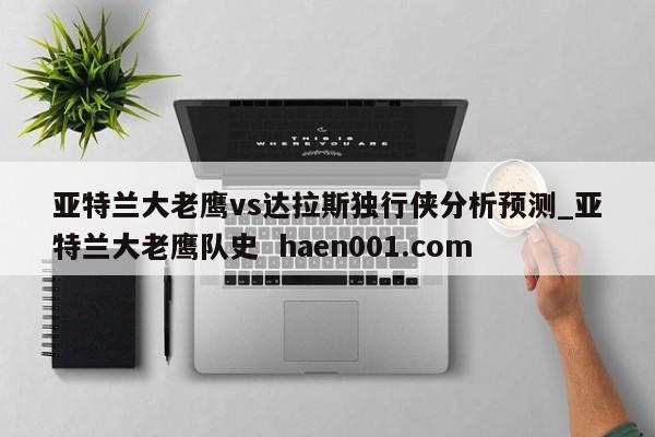 亚特兰大老鹰vs达拉斯独行侠分析预测_亚特兰大老鹰队史 haen001.com
