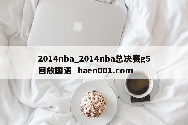 2014nba_2014nba总决赛g5回放国语  haen001.com
