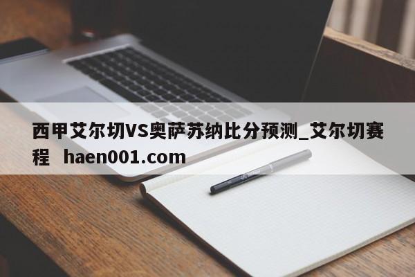 西甲艾尔切VS奥萨苏纳比分预测_艾尔切赛程  haen001.com