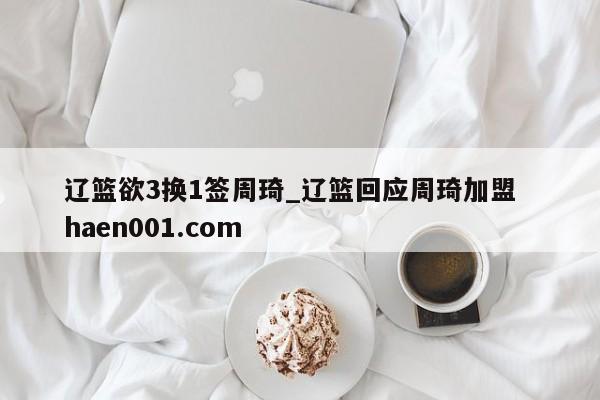 辽篮欲3换1签周琦_辽篮回应周琦加盟  haen001.com