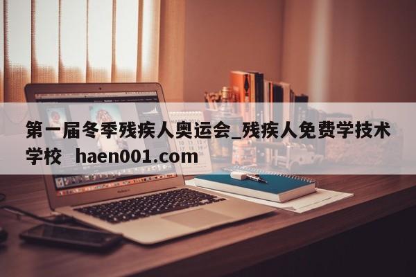 第一届冬季残疾人奥运会_残疾人免费学技术学校  haen001.com