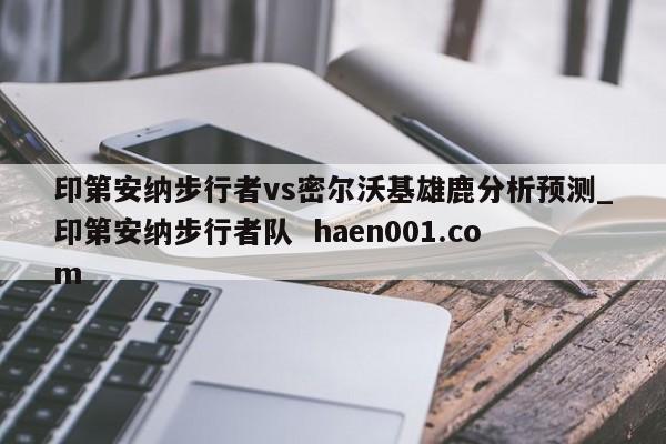 印第安纳步行者vs密尔沃基雄鹿分析预测_印第安纳步行者队  haen001.com