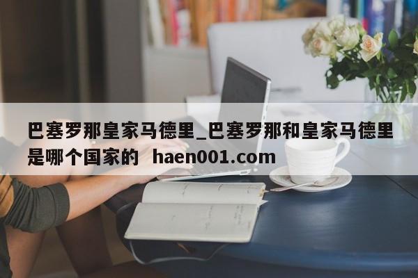 巴塞罗那皇家马德里_巴塞罗那和皇家马德里是哪个国家的  haen001.com