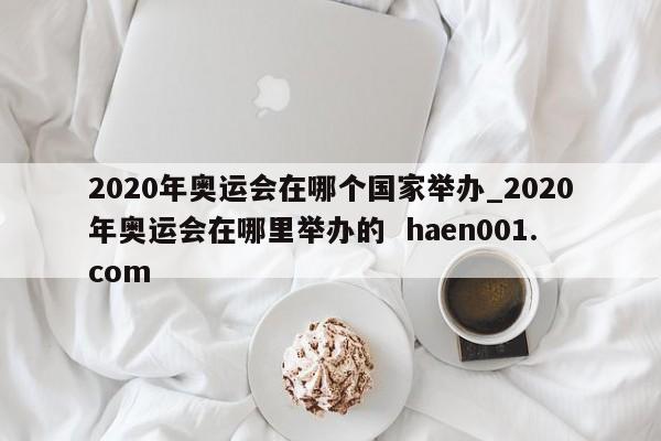 2020年奥运会在哪个国家举办_2020年奥运会在哪里举办的  haen001.com