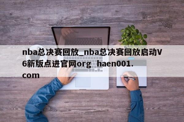 nba总决赛回放_nba总决赛回放启动V6新版点进官网org  haen001.com
