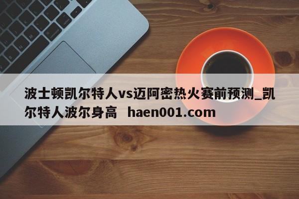 波士顿凯尔特人vs迈阿密热火赛前预测_凯尔特人波尔身高 haen001.com