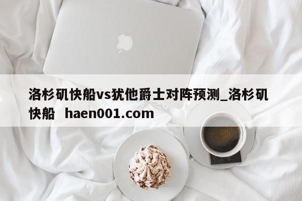 洛杉矶快船vs犹他爵士对阵预测_洛杉矶 快船  haen001.com
