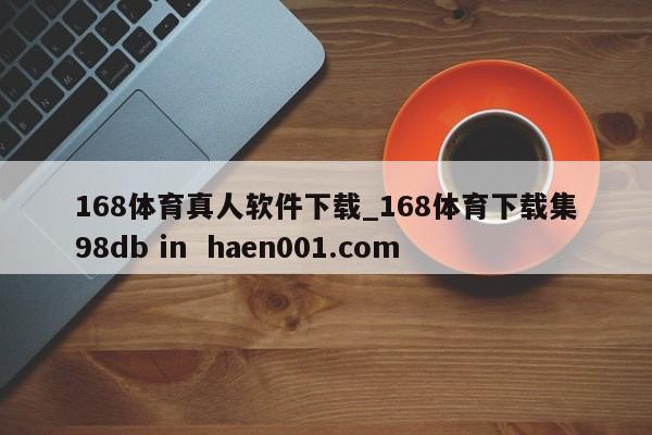 168体育真人软件下载_168体育下载集98db in  haen001.com