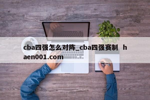 cba四强怎么对阵_cba四强赛制  haen001.com