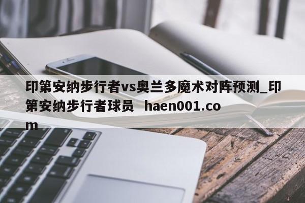 印第安纳步行者vs奥兰多魔术对阵预测_印第安纳步行者球员  haen001.com