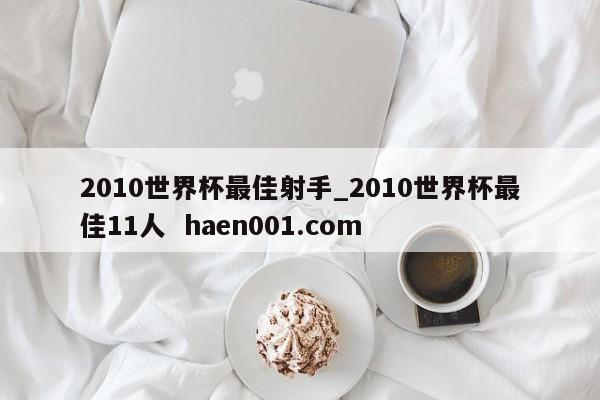 2010世界杯最佳射手_2010世界杯最佳11人  haen001.com