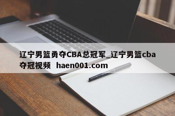 辽宁男篮勇夺CBA总冠军_辽宁男篮cba夺冠视频  haen001.com