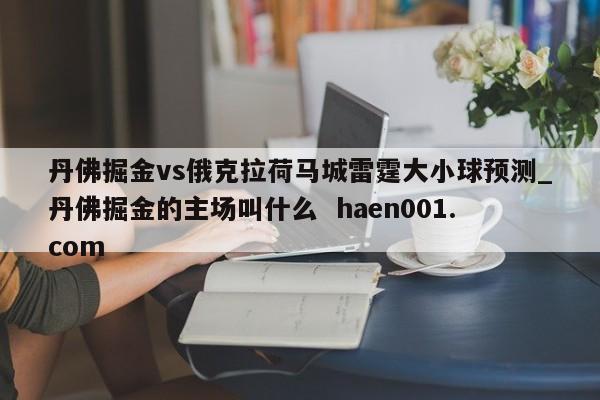 丹佛掘金vs俄克拉荷马城雷霆大小球预测_丹佛掘金的主场叫什么  haen001.com