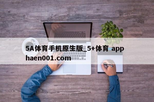 5A体育手机原生版_5+体育 app  haen001.com