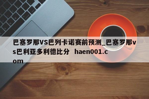 巴塞罗那VS巴列卡诺赛前预测_巴塞罗那vs巴利亚多利德比分  haen001.com