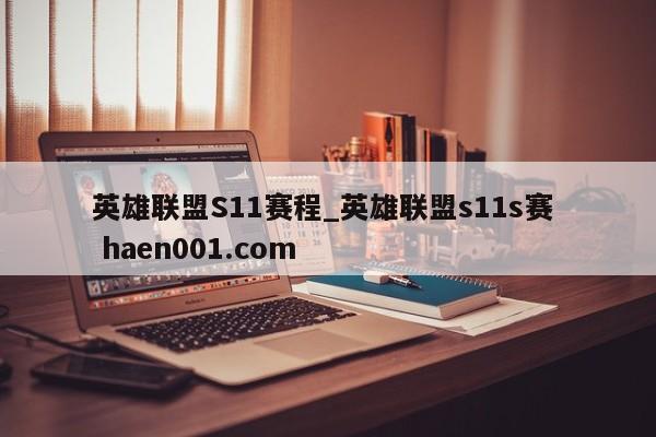 英雄联盟S11赛程_英雄联盟s11s赛  haen001.com