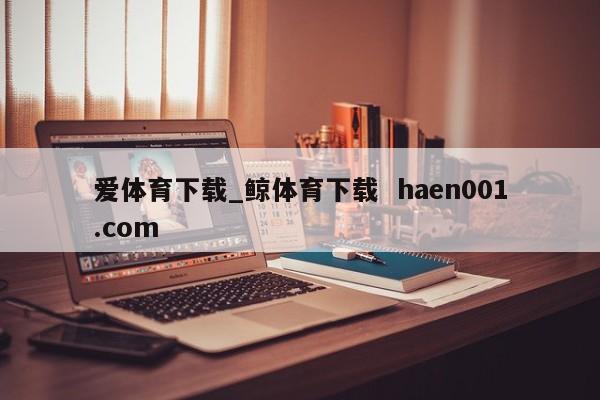 爱体育下载_鲸体育下载  haen001.com