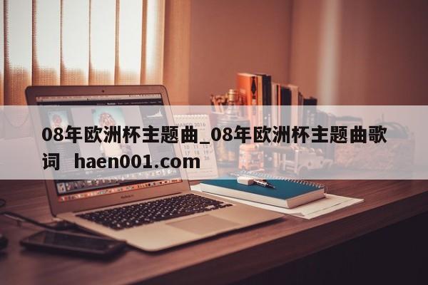 08年欧洲杯主题曲_08年欧洲杯主题曲歌词  haen001.com
