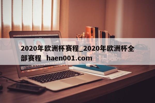 2020年欧洲杯赛程_2020年欧洲杯全部赛程  haen001.com