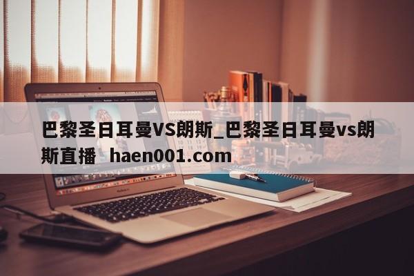 巴黎圣日耳曼VS朗斯_巴黎圣日耳曼vs朗斯直播  haen001.com