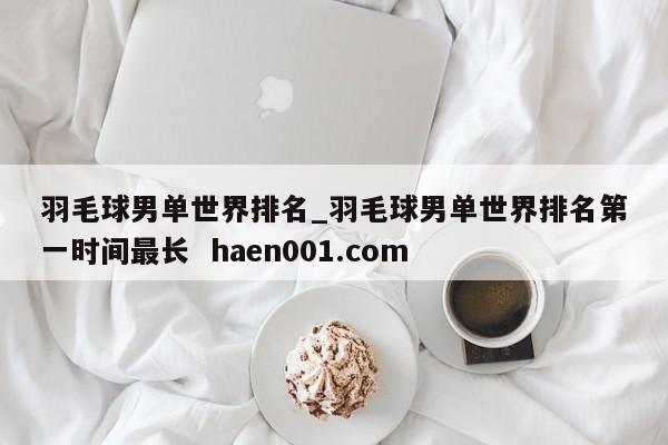 羽毛球男单世界排名_羽毛球男单世界排名第一时间最长  haen001.com